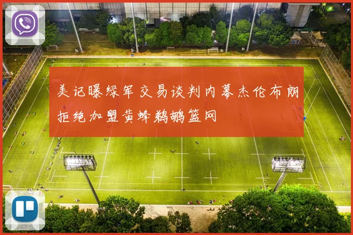 美记曝绿军交易谈判内幕杰伦布朗拒绝加盟黄蜂鹈鹕篮网