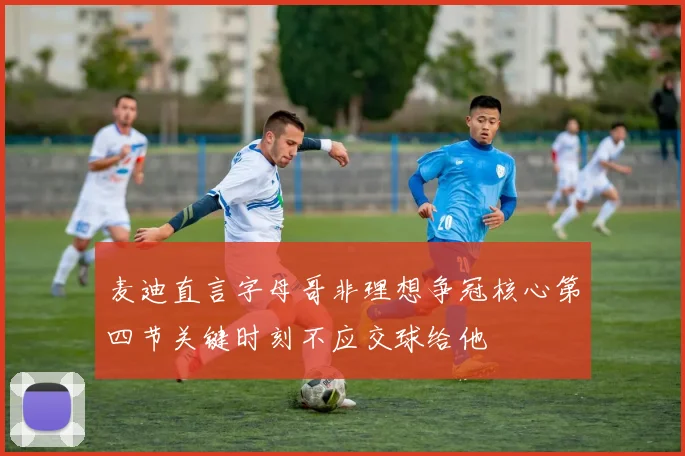 麦迪直言字母哥非理想争冠核心第四节关键时刻不应交球给他