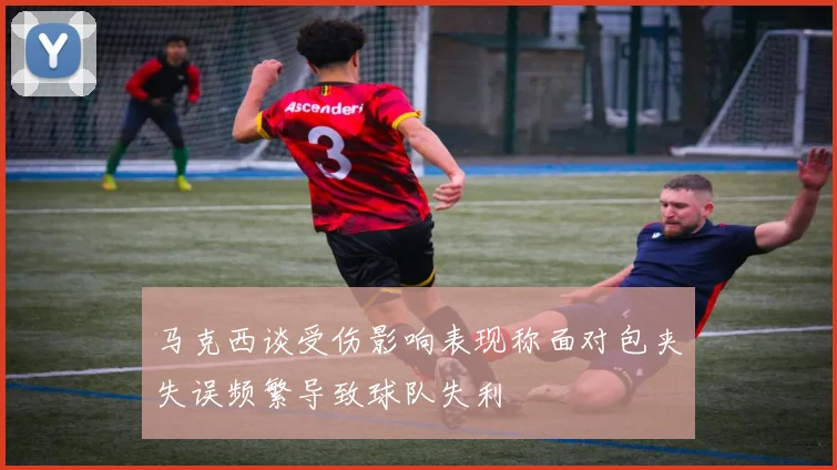 马克西谈受伤影响表现称面对包夹失误频繁导致球队失利