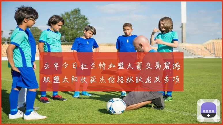 去年今日杜兰特加盟火箭交易震撼联盟太阳收获杰伦格林狄龙及多项选秀权