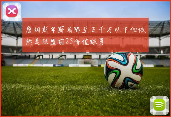 詹姆斯年薪或降至五千万以下但依然是联盟前25价值球员