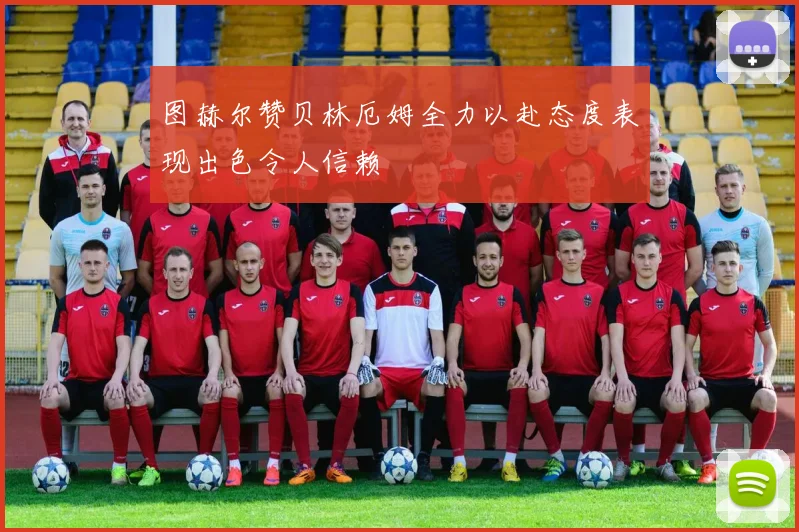 图赫尔赞贝林厄姆全力以赴态度表现出色令人信赖