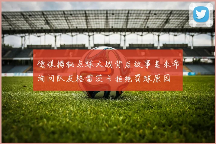 德媒揭秘点球大战背后故事基米希询问队友格雷茨卡拒绝罚球原因