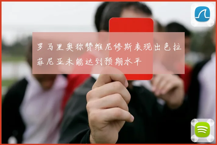 罗马里奥称赞维尼修斯表现出色拉菲尼亚未能达到预期水平