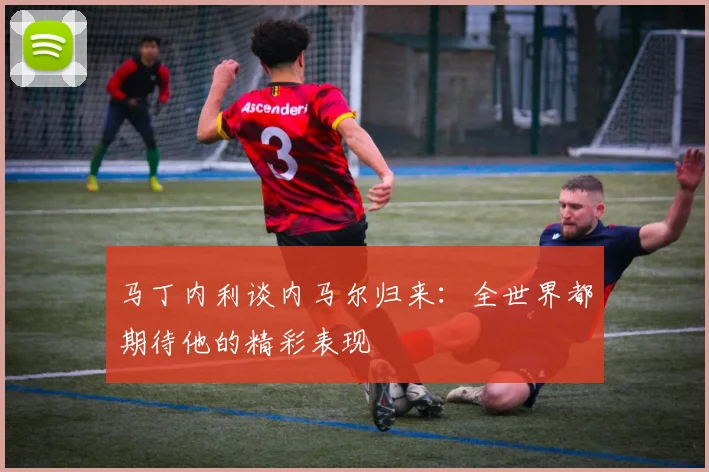 马丁内利谈内马尔归来：全世界都期待他的精彩表现