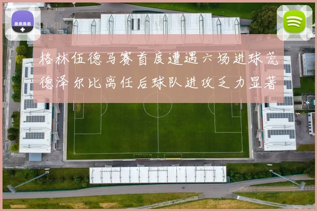 格林伍德马赛首度遭遇六场进球荒德泽尔比离任后球队进攻乏力显著