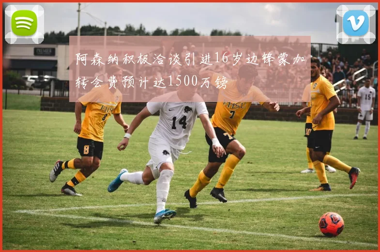 阿森纳积极洽谈引进16岁边锋蒙加转会费预计达1500万镑