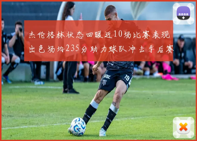 杰伦格林状态回暖近10场比赛表现出色场均235分助力球队冲击季后赛