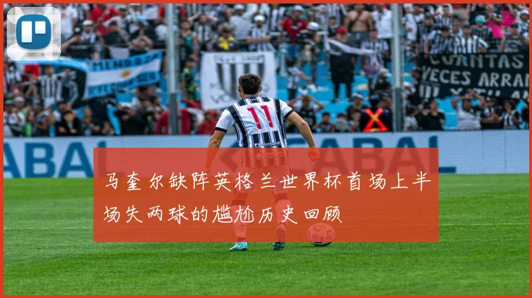 马奎尔缺阵英格兰世界杯首场上半场失两球的尴尬历史回顾