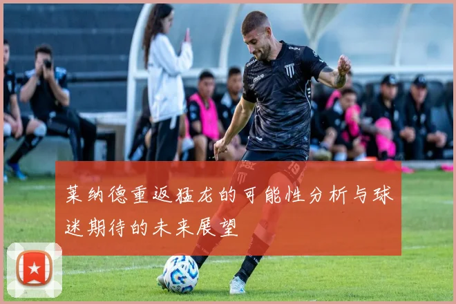 莱纳德重返猛龙的可能性分析与球迷期待的未来展望