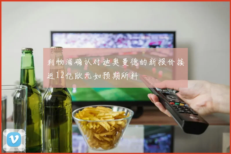 利物浦确认对迪奥曼德的新报价接近12亿欧元如预期所料