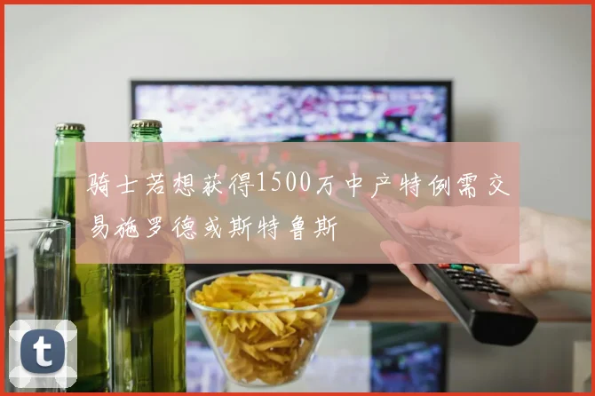 骑士若想获得1500万中产特例需交易施罗德或斯特鲁斯