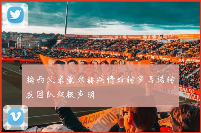 梅西父亲豪尔赫病情好转罗马诺转发团队积极声明