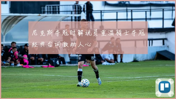尼克斯夺冠时解说员重温骑士夺冠经典台词激动人心