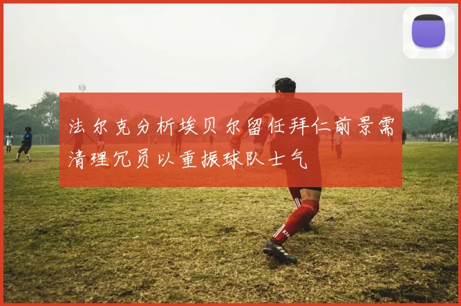 法尔克分析埃贝尔留任拜仁前景需清理冗员以重振球队士气