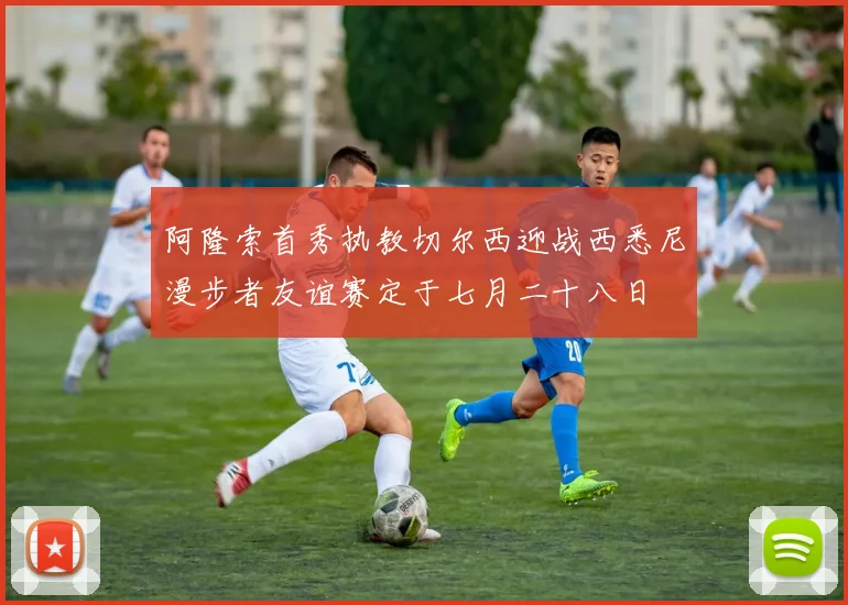 阿隆索首秀执教切尔西迎战西悉尼漫步者友谊赛定于七月二十八日