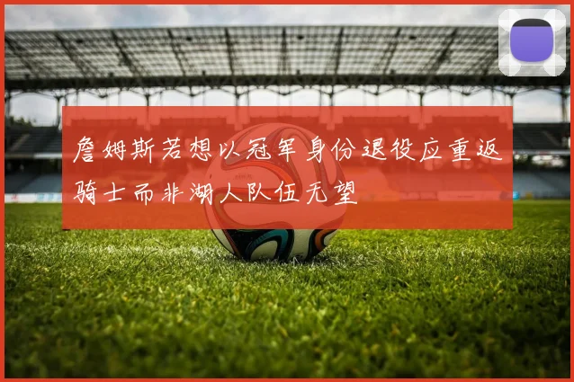 詹姆斯若想以冠军身份退役应重返骑士而非湖人队伍无望