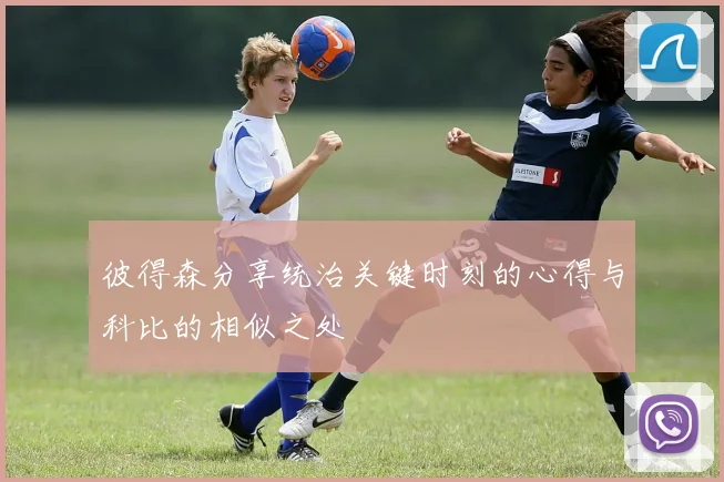 彼得森分享统治关键时刻的心得与科比的相似之处