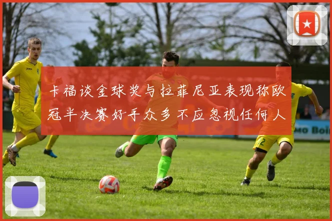 卡福谈金球奖与拉菲尼亚表现称欧冠半决赛好手众多不应忽视任何人