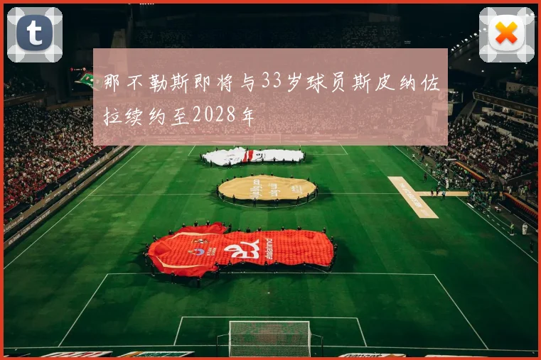 那不勒斯即将与33岁球员斯皮纳佐拉续约至2028年