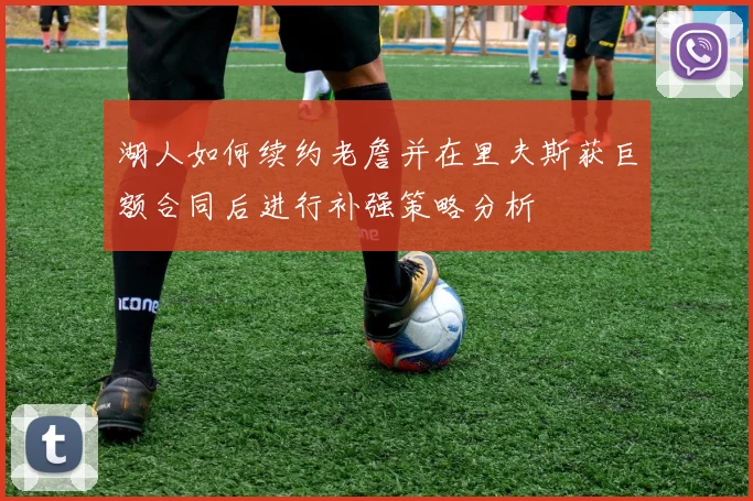 湖人如何续约老詹并在里夫斯获巨额合同后进行补强策略分析