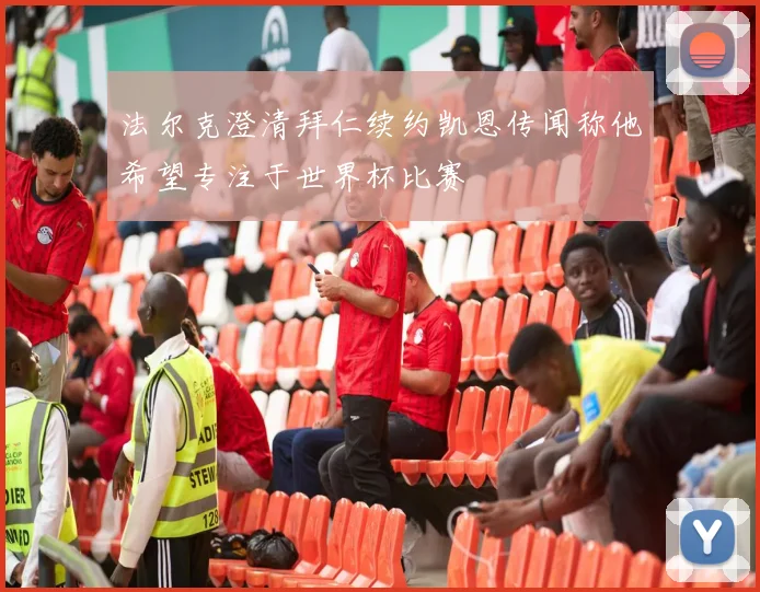 法尔克澄清拜仁续约凯恩传闻称他希望专注于世界杯比赛