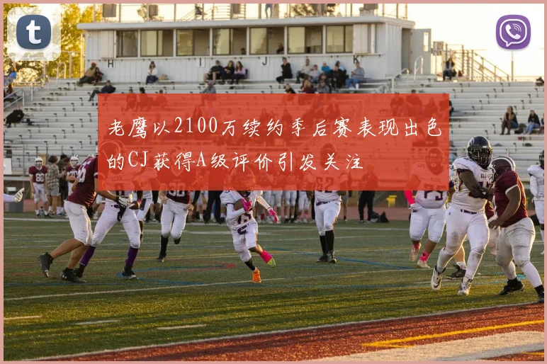 老鹰以2100万续约季后赛表现出色的CJ获得A级评价引发关注