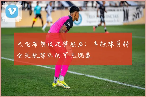 杰伦布朗谈追梦经历：年轻球员转会死敌球队的罕见现象
