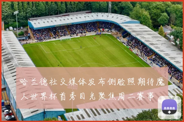 哈兰德社交媒体发布侧脸照期待魔人世界杯首秀目光聚焦周二赛事