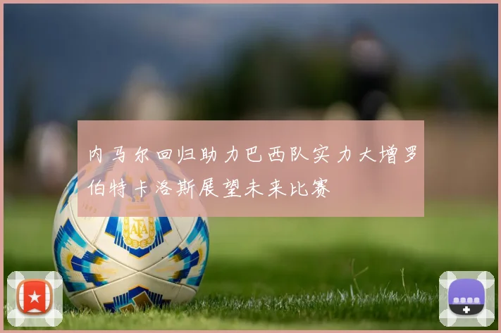 内马尔回归助力巴西队实力大增罗伯特卡洛斯展望未来比赛