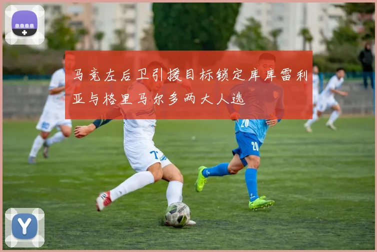 马竞左后卫引援目标锁定库库雷利亚与格里马尔多两大人选
