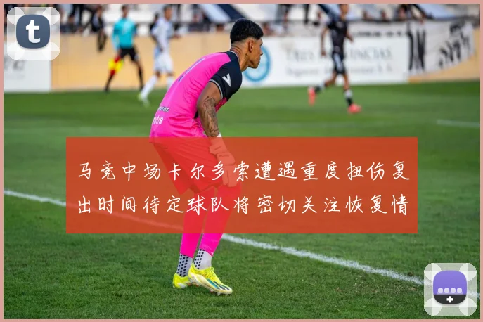 马竞中场卡尔多索遭遇重度扭伤复出时间待定球队将密切关注恢复情况