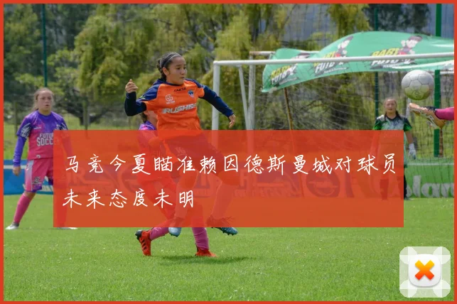 马竞今夏瞄准赖因德斯曼城对球员未来态度未明
