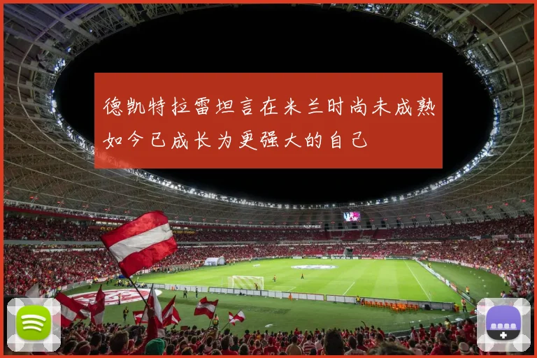 德凯特拉雷坦言在米兰时尚未成熟如今已成长为更强大的自己