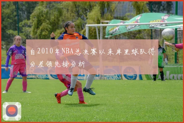 自2010年NBA总决赛以来库里球队得分差领先榜分析