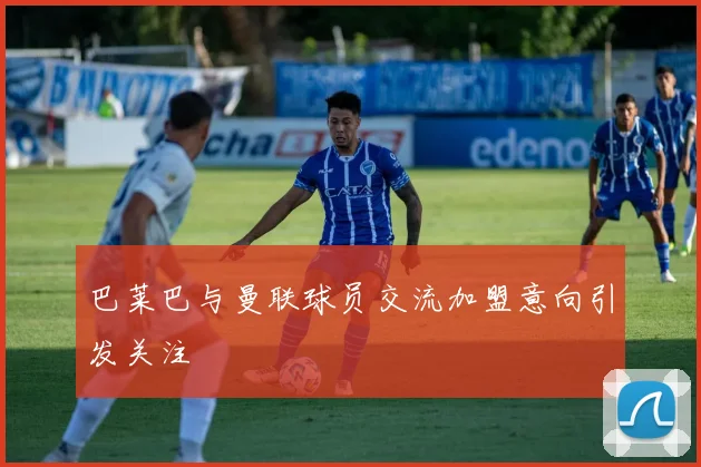 巴莱巴与曼联球员交流加盟意向引发关注