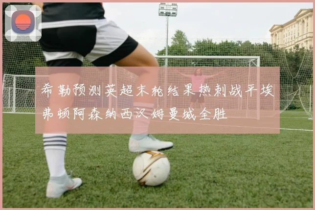 希勒预测英超末轮结果热刺战平埃弗顿阿森纳西汉姆曼城全胜