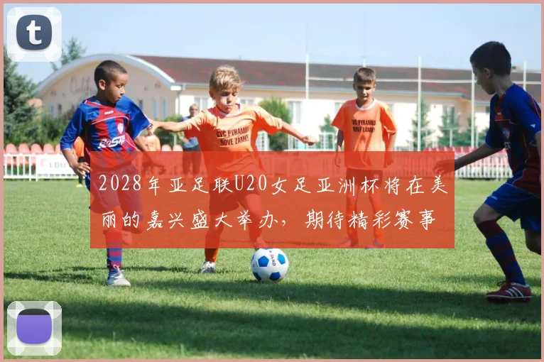 2028年亚足联U20女足亚洲杯将在美丽的嘉兴盛大举办，期待精彩赛事来临