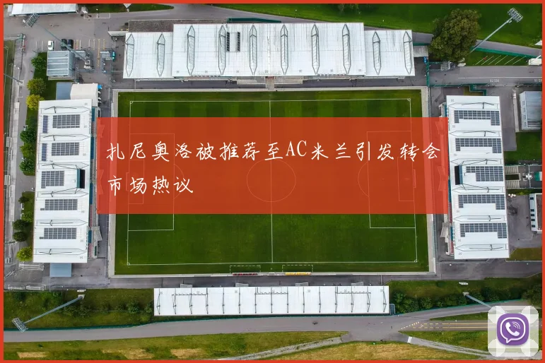 扎尼奥洛被推荐至AC米兰引发转会市场热议